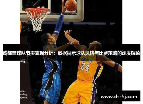 成都篮球队节奏表现分析：数据揭示球队风格与比赛策略的深度解读