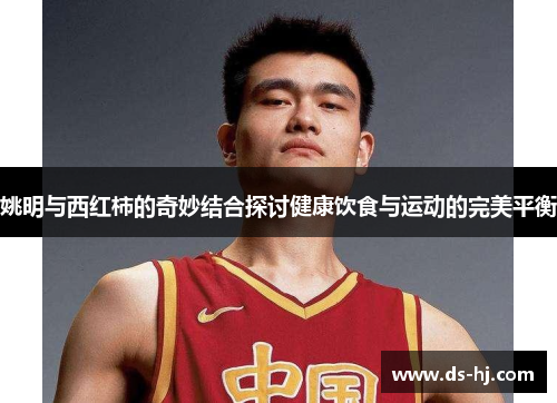 姚明与西红柿的奇妙结合探讨健康饮食与运动的完美平衡