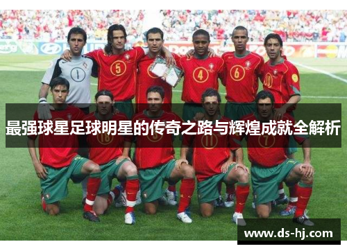 最强球星足球明星的传奇之路与辉煌成就全解析