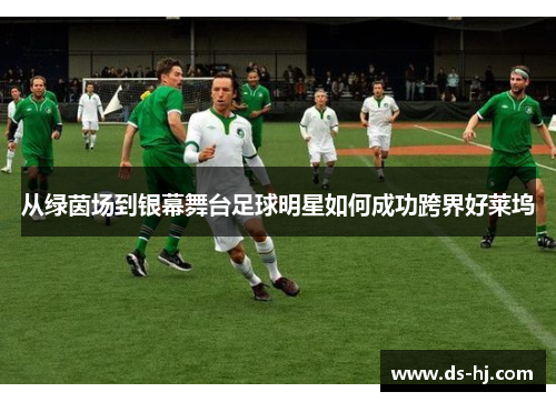 从绿茵场到银幕舞台足球明星如何成功跨界好莱坞