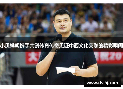 小贝姚明携手共创体育传奇见证中西文化交融的精彩瞬间