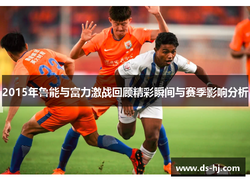 2015年鲁能与富力激战回顾精彩瞬间与赛季影响分析