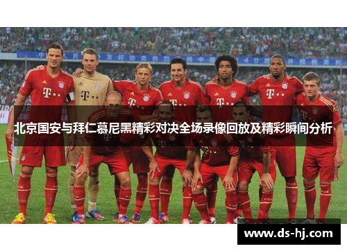 北京国安与拜仁慕尼黑精彩对决全场录像回放及精彩瞬间分析