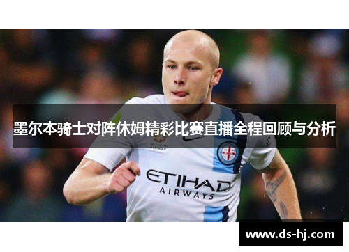 墨尔本骑士对阵休姆精彩比赛直播全程回顾与分析