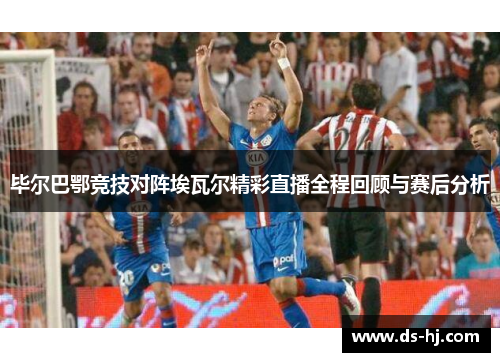 毕尔巴鄂竞技对阵埃瓦尔精彩直播全程回顾与赛后分析