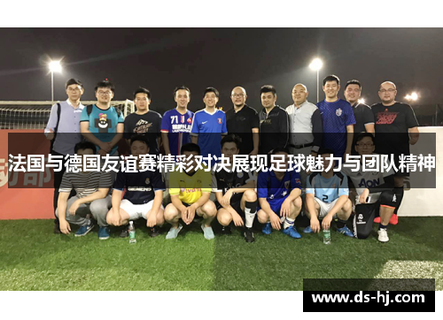 法国与德国友谊赛精彩对决展现足球魅力与团队精神