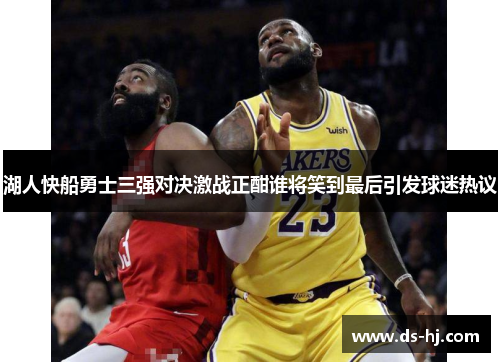 湖人快船勇士三强对决激战正酣谁将笑到最后引发球迷热议