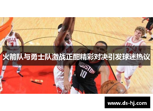 火箭队与勇士队激战正酣精彩对决引发球迷热议