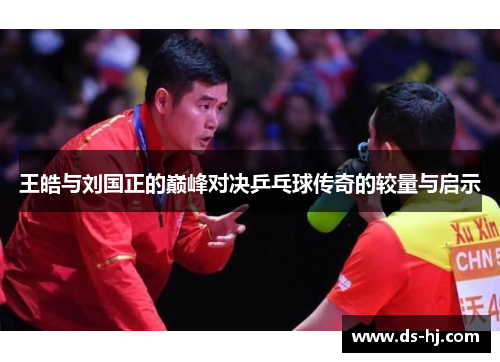王皓与刘国正的巅峰对决乒乓球传奇的较量与启示