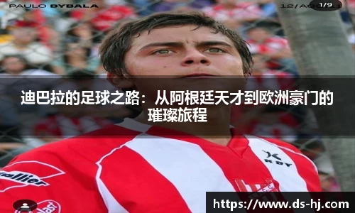 迪巴拉的足球之路：从阿根廷天才到欧洲豪门的璀璨旅程