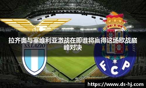 拉齐奥与塞维利亚激战在即谁将赢得这场欧战巅峰对决