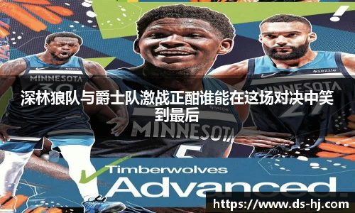 深林狼队与爵士队激战正酣谁能在这场对决中笑到最后