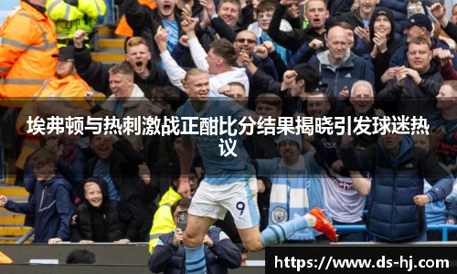 埃弗顿与热刺激战正酣比分结果揭晓引发球迷热议